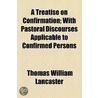 A Treatise On Confirmation; With Pastoral Discourses Applicable To Confirmed Persons by Thomas William Lancaster