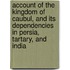 Account Of The Kingdom Of Caubul, And Its Dependencies In Persia, Tartary, And India