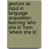 Gesture As Input In Language Acquisition: Learning 'Who She Is' From 'Where She Is'. by Whitney Sarah-Iverson Goodrich