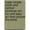 Super Simple South And Central American Art:: Fun And Easy Art From Around The World door Alex Kuskowski