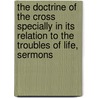 The Doctrine Of The Cross Specially In Its Relation To The Troubles Of Life, Sermons door Henry John Ellison