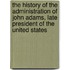 The History Of The Administration Of John Adams, Late President Of The United States