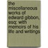 The Miscellaneous Works Of Edward Gibbon, Esq; With Memoirs Of His Life And Writings