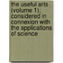 The Useful Arts (Volume 1); Considered In Connexion With The Applications Of Science