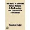 The Works Of Theodore Parker (Volume 4); The Transient And Permanent In Christianity door Theodore Parker