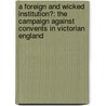 A Foreign And Wicked Institution?: The Campaign Against Convents In Victorian England by Rene Kollar