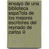 Ensayo De Una Biblioteca Espa?ola De Los Mejores Escritores Del Reynado De Carlos Iii by Juan Sempere Y. Guarinos