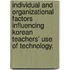 Individual And Organizational Factors Influencing Korean Teachers' Use Of Technology.
