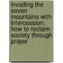 Invading The Seven Mountains With Intercession: How To Reclaim Society Through Prayer