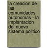 La Creacion De Las Comunidades Autonomas - La Implantacion Del Nuevo Sistema Politico door Holger Overbeck