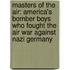 Masters Of The Air: America's Bomber Boys Who Fought The Air War Against Nazi Germany