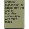 Northern Afghanistan, or Letters from the Afghan Boundary Commission, with Route Maps by C.E. Yate