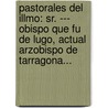 Pastorales Del Illmo: Sr. --- Obispo Que Fu De Lugo, Actual Arzobispo De Tarragona... door Francisco Arma