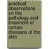Practical Observations On The Pathology And Treatment Of Certain Diseases Of The Skin