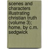 Scenes And Characters Illustrating Christian Truth (Volume 3); Home, By C.M. Sedgwick door Henry Ware