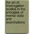 The Art Of Interrogation - Studies In The Principles Of Mental Tests And Examinations