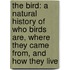 The Bird: A Natural History Of Who Birds Are, Where They Came From, And How They Live