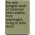 The New Penguin Book Of American Short Stories, From Washington Irving To Lydia Davis