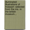 Illuminated Illustrations Of Froissart: Selected From The Ms. In The British Museum... by The British Library