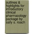 Outlines & Highlights For Introductory Clinical Pharmacology Package By Sally S. Roach