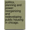 Politics, Planning And Power: Reorganizing And Redeveloping Public Housing In Chicago. door Matthew F. Gebhardt