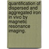 Quantification Of Dispersed And Aggregated Iron In Vivo By Magnetic Resonance Imaging. by Christina L. Tosti
