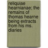 Reliquiae Hearnianae; The Remains Of Thomas Hearne Being Extracts From His Ms. Diaries door Thomas Hearne