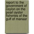 Report To The Government Of Ceylon On The Pearl Oyster Fisheries Of The Gulf Of Manaar