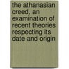 The Athanasian Creed, An Examination Of Recent Theories Respecting Its Date And Origin door George Druce Wynne Ommanney