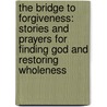 The Bridge To Forgiveness: Stories And Prayers For Finding God And Restoring Wholeness by Karyn D. Kedar