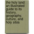The Holy Land: An Illustrated Guide To Its History, Geography, Culture, And Holy Sites