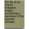 The Life Of Sir Martin Frobisher, Knight; Containing A Narrative Of The Spanish Armada door Frank Jones