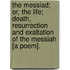 The Messiad; Or, The Life; Death, Resurrection And Exaltation Of The Messiah [A Poem].