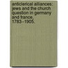 Anticlerical Alliances: Jews And The Church Question In Germany And France, 1783--1905. by Alexander Joskowicz