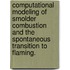 Computational Modeling Of Smolder Combustion And The Spontaneous Transition To Flaming.