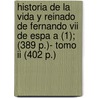 Historia De La Vida Y Reinado De Fernando Vii De Espa A (1); (389 P.)- Tomo Ii (402 P.) door Fernando Vii De Espa A.