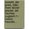 Oswald, Der Greis, Oder, Mein Letzter Glaube: Als Nachlas Zugleich F R Meine Freunde... by Christian Friedrich Sintenis