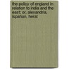 The Policy Of England In Relation To India And The East; Or, Alexandria, Ispahan, Herat by J. Arthur Partridge