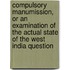 Compulsory Manumission, Or An Examination Of The Actual State Of The West India Question