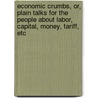 Economic Crumbs, Or, Plain Talks For The People About Labor, Capital, Money, Tariff, Etc by T.T. Bryce