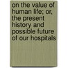 On The Value Of Human Life; Or, The Present History And Possible Future Of Our Hospitals by Joseph Dodds