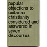 Popular Objections To Unitarian Christianity Considered And Answered In Seven Discourses by George W. Burnap