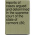 Reports Of Cases Argued And Determined In The Supreme Court Of The State Of Vermont (80;