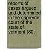 Reports Of Cases Argued And Determined In The Supreme Court Of The State Of Vermont (80; door Vermont Supreme Court