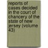 Reports Of Cases Decided In The Court Of Chancery Of The State Of New Jersey (Volume 43)