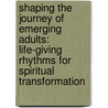 Shaping The Journey Of Emerging Adults: Life-Giving Rhythms For Spiritual Transformation by Richard R. Dunn