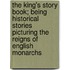 The King's Story Book; Being Historical Stories Picturing The Reigns Of English Monarchs