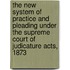 The New System Of Practice And Pleading Under The Supreme Court Of Judicature Acts, 1873