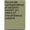 The Private Correspondence Of Benjamin Franklin; Pt.I. Letters On Miscellaneous Subjects by Benjamin Franklin