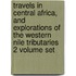 Travels In Central Africa, And Explorations Of The Western Nile Tributaries 2 Volume Set